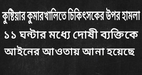 কুষ্টিয়ায় ডাক্তারের উপর হামলা: ১১ ঘন্টার মধ্যেই দোষী ব্যক্তি আইনের আওতায়।